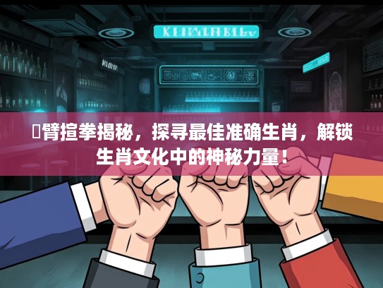 捊臂揎拳揭秘，探寻最佳准确生肖，解锁生肖文化中的神秘力量！