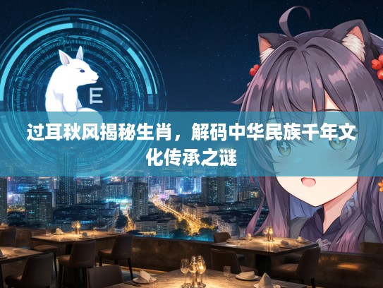 过耳秋风揭秘生肖，解码中华民族千年文化传承之谜