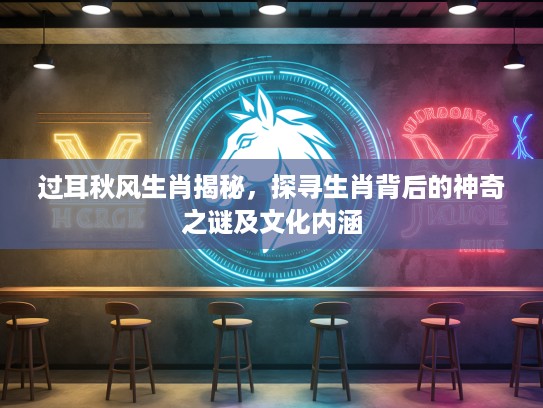 过耳秋风生肖揭秘，探寻生肖背后的神奇之谜及文化内涵