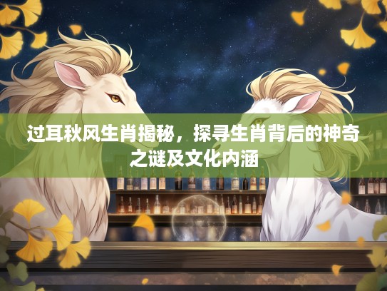 过耳秋风生肖揭秘，探寻生肖背后的神奇之谜及文化内涵