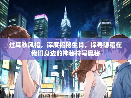 过耳秋风指，深度揭秘生肖，探寻隐藏在我们身边的神秘符号奥秘