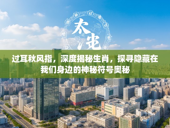 过耳秋风指，深度揭秘生肖，探寻隐藏在我们身边的神秘符号奥秘