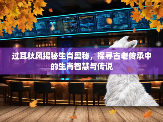 过耳秋风揭秘生肖奥秘，探寻古老传承中的生肖智慧与传说