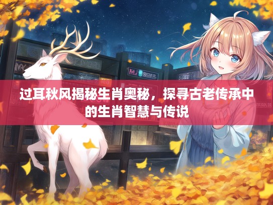过耳秋风揭秘生肖奥秘，探寻古老传承中的生肖智慧与传说