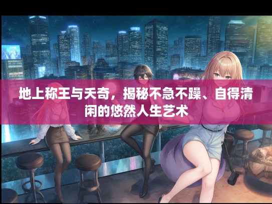 地上称王与夭奇，揭秘不急不躁、自得清闲的悠然人生艺术