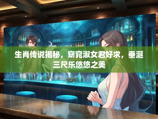 生肖传说揭秘，窈窕淑女君好求，垂涎三尺乐悠悠之美