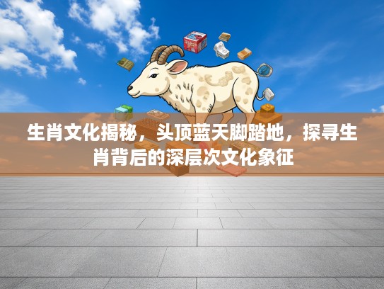 生肖文化揭秘，头顶蓝天脚踏地，探寻生肖背后的深层次文化象征