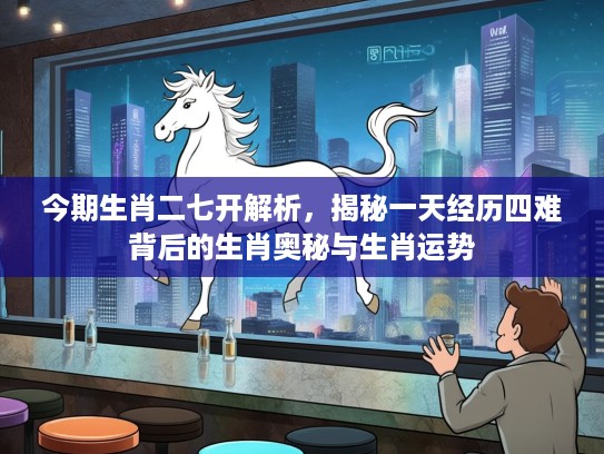 今期生肖二七开解析，揭秘一天经历四难背后的生肖奥秘与生肖运势