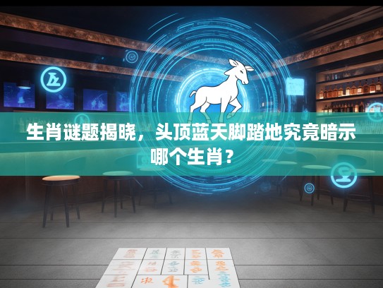 生肖谜题揭晓，头顶蓝天脚踏地究竟暗示哪个生肖？