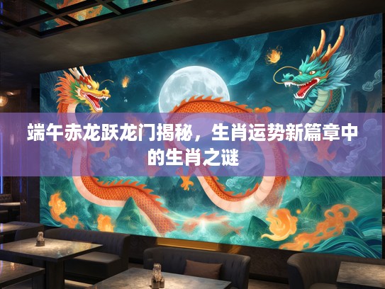 端午赤龙跃龙门揭秘，生肖运势新篇章中的生肖之谜