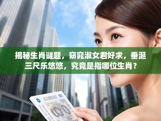 揭秘生肖谜题，窈窕淑女君好求，垂涎三尺乐悠悠，究竟是指哪位生肖？