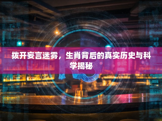 拨开妄言迷雾，生肖背后的真实历史与科学揭秘