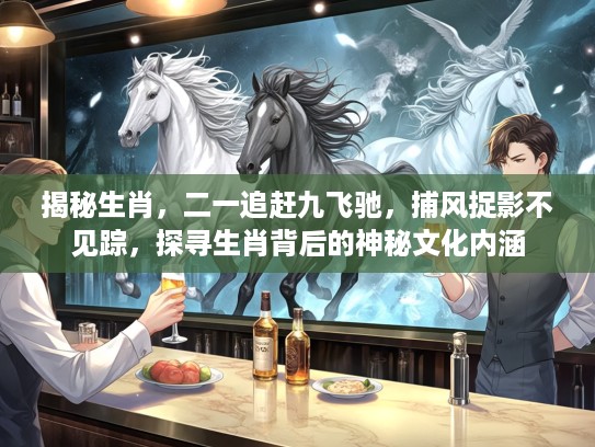 揭秘生肖，二一追赶九飞驰，捕风捉影不见踪，探寻生肖背后的神秘文化内涵