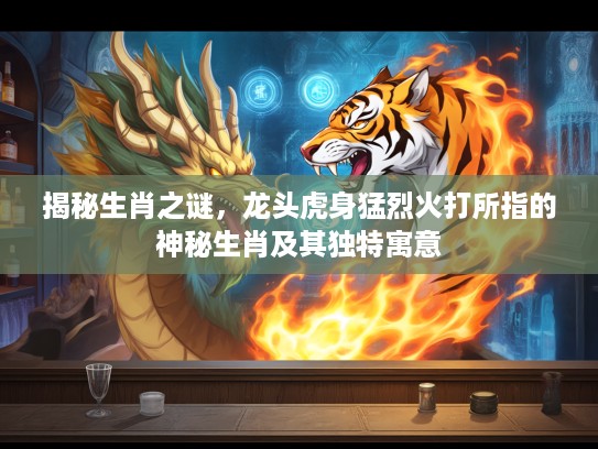 揭秘生肖之谜，龙头虎身猛烈火打所指的神秘生肖及其独特寓意