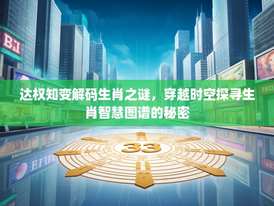 达权知变解码生肖之谜，穿越时空探寻生肖智慧图谱的秘密