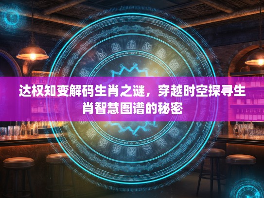 达权知变解码生肖之谜，穿越时空探寻生肖智慧图谱的秘密
