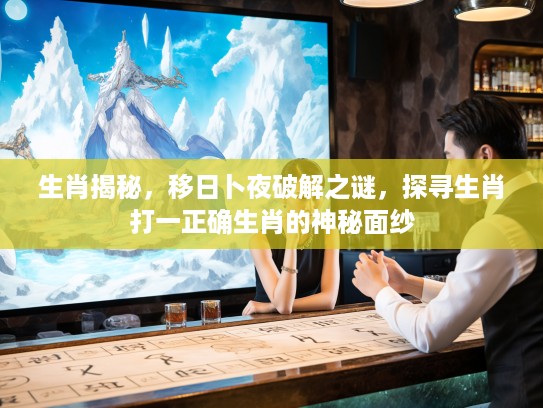 生肖揭秘，移日卜夜破解之谜，探寻生肖打一正确生肖的神秘面纱