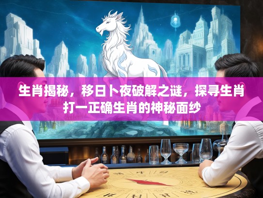 生肖揭秘，移日卜夜破解之谜，探寻生肖打一正确生肖的神秘面纱