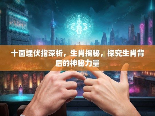 十面埋伏指深析，生肖揭秘，探究生肖背后的神秘力量