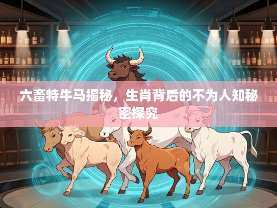 六畜特牛马揭秘，生肖背后的不为人知秘密探究