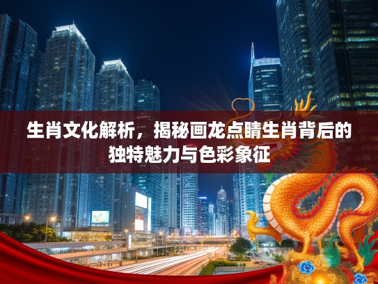生肖文化解析，揭秘画龙点睛生肖背后的独特魅力与色彩象征