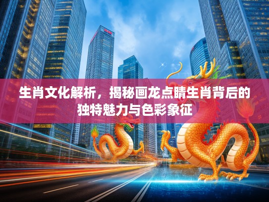 生肖文化解析，揭秘画龙点睛生肖背后的独特魅力与色彩象征