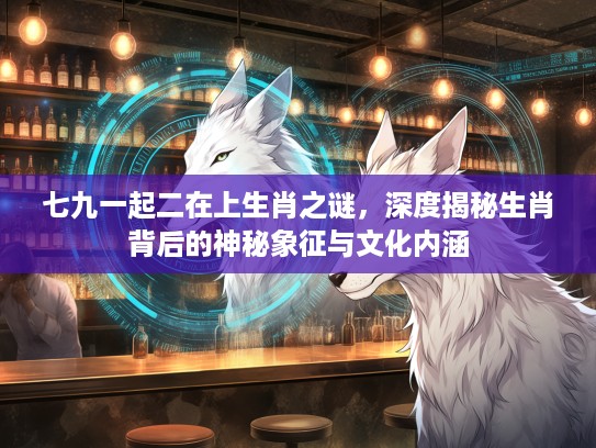 七九一起二在上生肖之谜，深度揭秘生肖背后的神秘象征与文化内涵