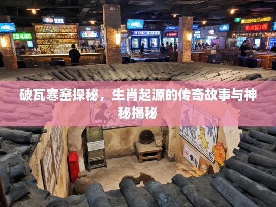 破瓦寒窑探秘，生肖起源的传奇故事与神秘揭秘