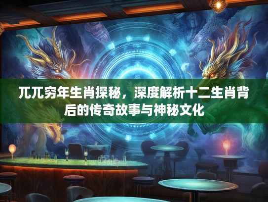 兀兀穷年生肖探秘，深度解析十二生肖背后的传奇故事与神秘文化