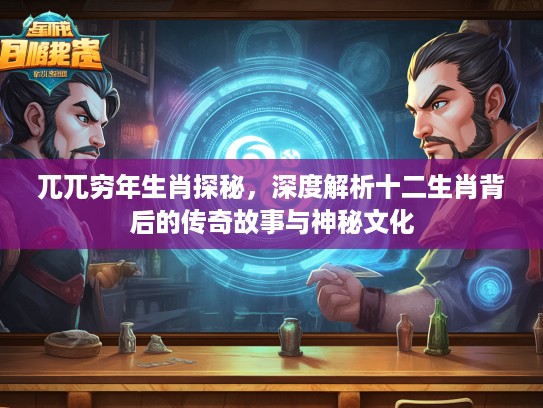 兀兀穷年生肖探秘，深度解析十二生肖背后的传奇故事与神秘文化