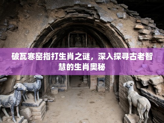 破瓦寒窑指打生肖之谜，深入探寻古老智慧的生肖奥秘