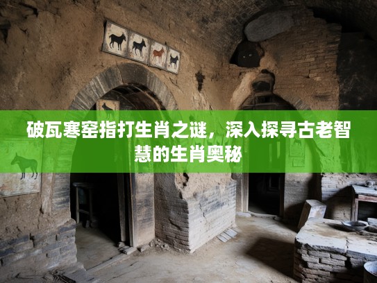 破瓦寒窑指打生肖之谜，深入探寻古老智慧的生肖奥秘