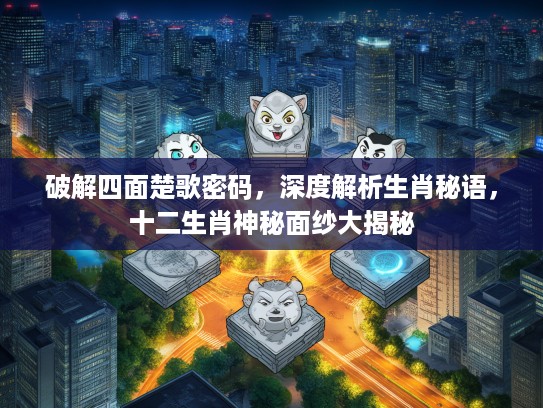 破解四面楚歌密码，深度解析生肖秘语，十二生肖神秘面纱大揭秘