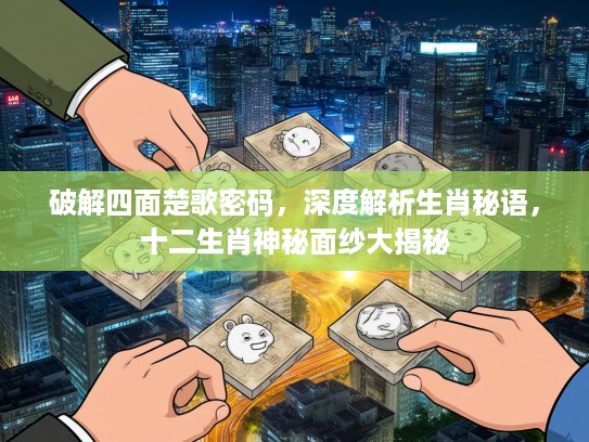 破解四面楚歌密码，深度解析生肖秘语，十二生肖神秘面纱大揭秘