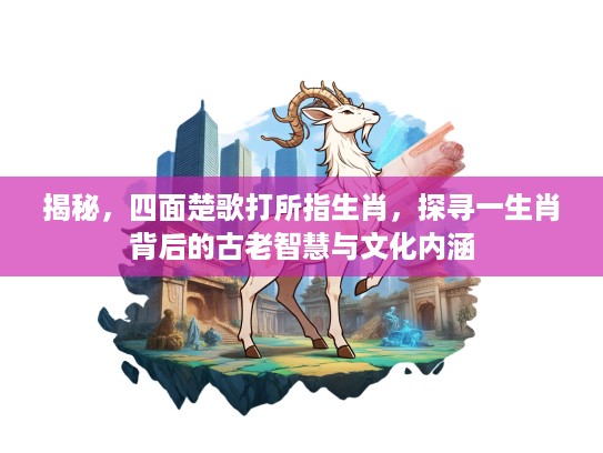 揭秘，四面楚歌打所指生肖，探寻一生肖背后的古老智慧与文化内涵