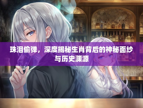 珠泪偷弹，深度揭秘生肖背后的神秘面纱与历史渊源