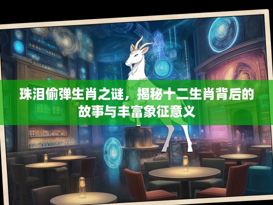珠泪偷弹生肖之谜，揭秘十二生肖背后的故事与丰富象征意义