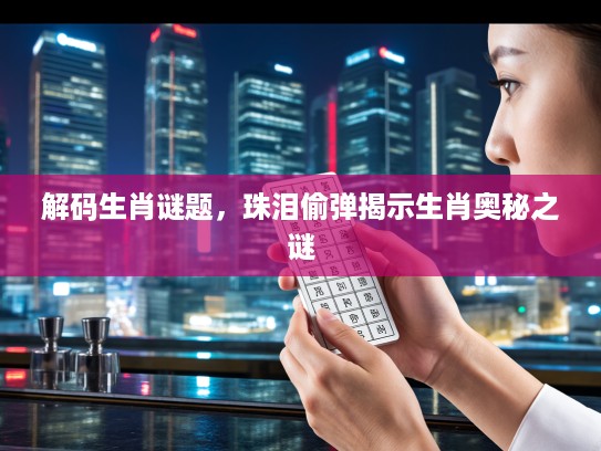 解码生肖谜题，珠泪偷弹揭示生肖奥秘之谜