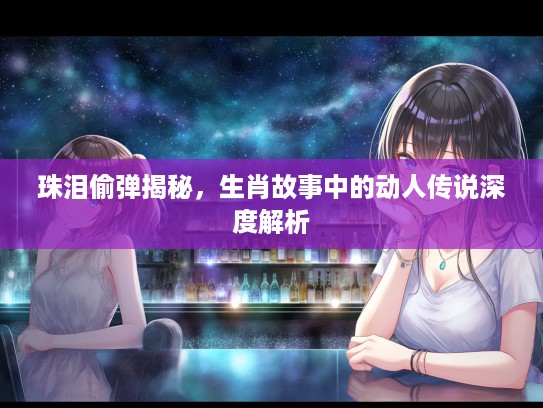 珠泪偷弹揭秘，生肖故事中的动人传说深度解析