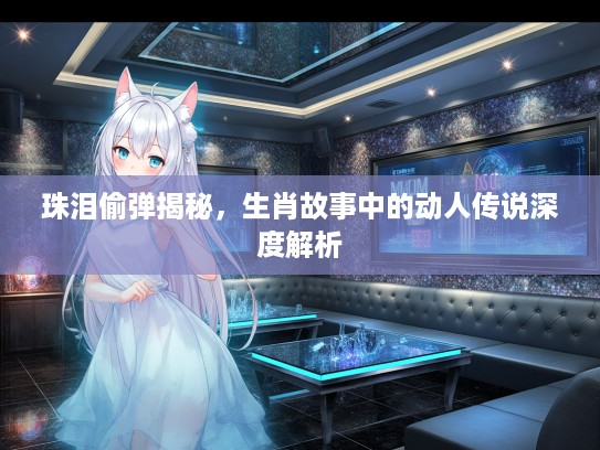 珠泪偷弹揭秘，生肖故事中的动人传说深度解析