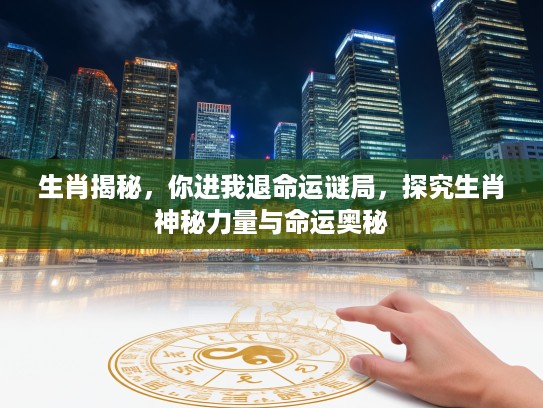 生肖揭秘，你进我退命运谜局，探究生肖神秘力量与命运奥秘