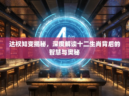 达权知变揭秘，深度解读十二生肖背后的智慧与奥秘