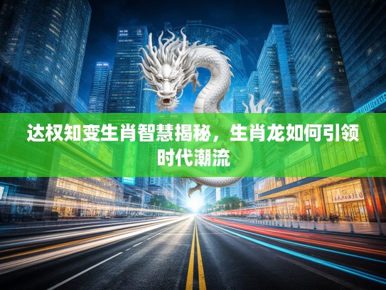 达权知变生肖智慧揭秘，生肖龙如何引领时代潮流