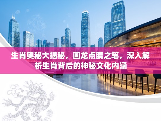 生肖奥秘大揭秘，画龙点睛之笔，深入解析生肖背后的神秘文化内涵