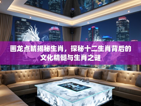画龙点睛揭秘生肖，探秘十二生肖背后的文化精髓与生肖之谜