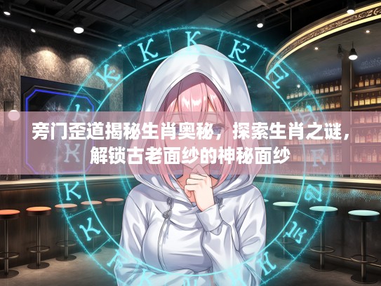 旁门歪道揭秘生肖奥秘，探索生肖之谜，解锁古老面纱的神秘面纱