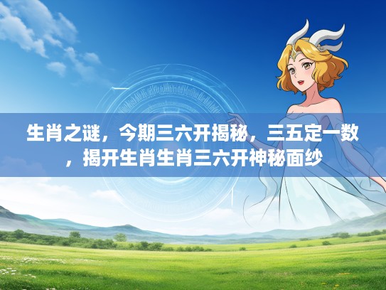 生肖之谜，今期三六开揭秘，三五定一数，揭开生肖生肖三六开神秘面纱