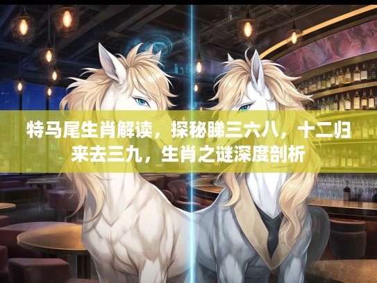 特马尾生肖解读，探秘睇三六八，十二归来去三九，生肖之谜深度剖析