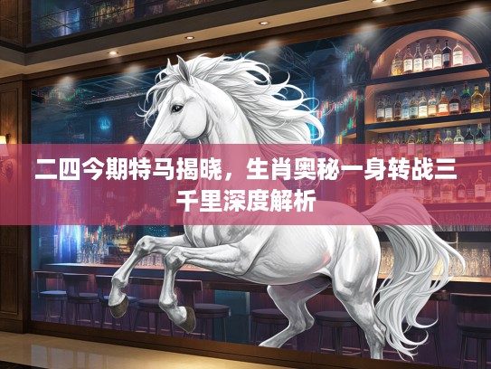 二四今期特马揭晓，生肖奥秘一身转战三千里深度解析
