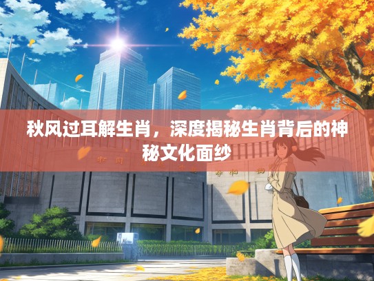 秋风过耳解生肖，深度揭秘生肖背后的神秘文化面纱